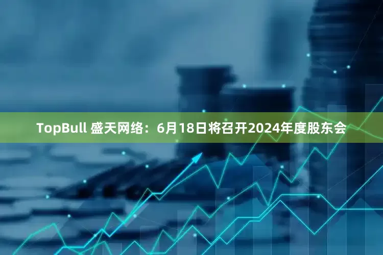 TopBull 盛天网络：6月18日将召开2024年度股东会