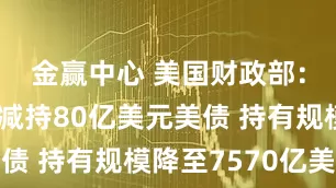 金赢中心 美国财政部：中国4月减持80亿美元美债 持有规模降至7570亿美元