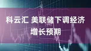 科云汇 美联储下调经济增长预期