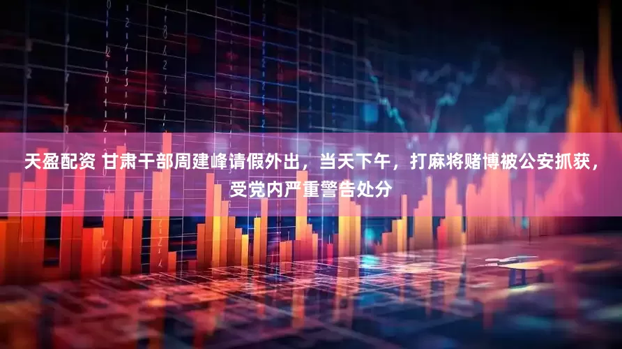 天盈配资 甘肃干部周建峰请假外出，当天下午，打麻将赌博被公安抓获，受党内严重警告处分