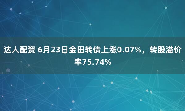 达人配资 6月23日金田转债上涨0.07%，转股溢价率75.74%