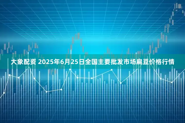 大象配资 2025年6月25日全国主要批发市场扁豆价格行情