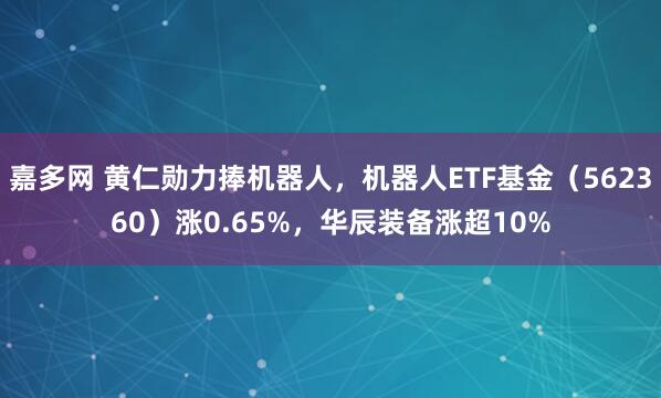 嘉多网 黄仁勋力捧机器人，机器人ETF基金（562360）涨0.65%，华辰装备涨超10%