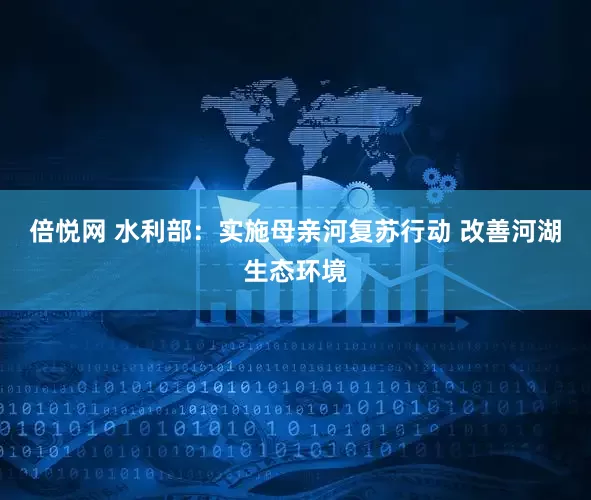 倍悦网 水利部：实施母亲河复苏行动 改善河湖生态环境