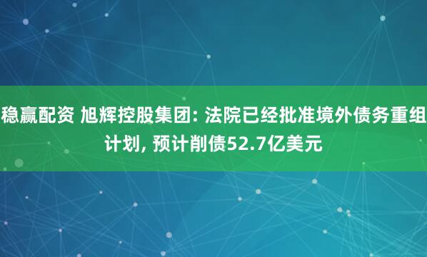 稳赢配资 旭辉控股集团: 法院已经批准境外债务重组计划, 预计削债52.7亿美元
