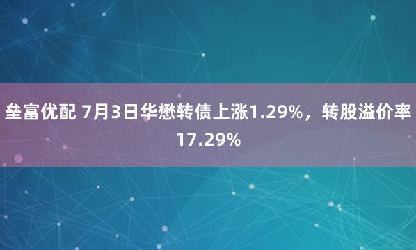 垒富优配 7月3日华懋转债上涨1.29%，转股溢价率17.29%