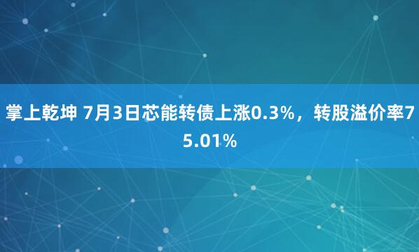 掌上乾坤 7月3日芯能转债上涨0.3%，转股溢价率75.01%