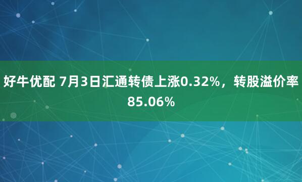 好牛优配 7月3日汇通转债上涨0.32%，转股溢价率85.06%