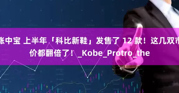 涨中宝 上半年「科比新鞋」发售了 12 款！这几双市价都翻倍了！_Kobe_Protro_the