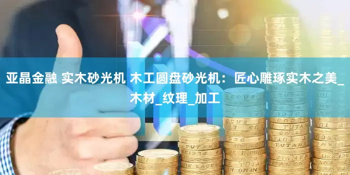 亚晶金融 实木砂光机 木工圆盘砂光机：匠心雕琢实木之美_木材_纹理_加工
