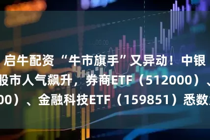 启牛配资 “牛市旗手”又异动！中银证券两连板，股市人气飙升，券商ETF（512000）、金融科技ETF（159851）悉数大涨超3%