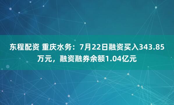 东程配资 重庆水务：7月22日融资买入343.85万元，融资融券余额1.04亿元