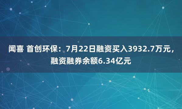 闻喜 首创环保：7月22日融资买入3932.7万元，融资融券余额6.34亿元