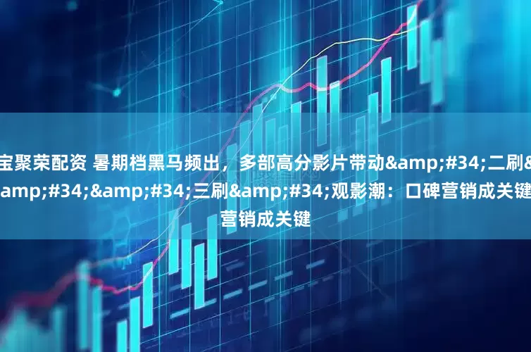 宝聚荣配资 暑期档黑马频出，多部高分影片带动&#34;二刷&#34;&#34;三刷&#34;观影潮：口碑营销成关键