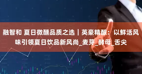 融智和 夏日微醺品质之选｜英豪精酿：以鲜活风味引领夏日饮品新风尚_麦芽_酵母_舌尖