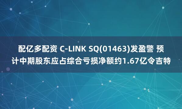 配亿多配资 C-LINK SQ(01463)发盈警 预计中期股东应占综合亏损净额约1.67亿令吉特