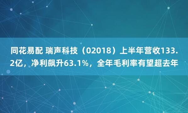 同花易配 瑞声科技（02018）上半年营收133.2亿，净利飙升63.1%，全年毛利率有望超去年