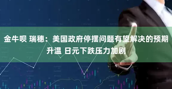 金牛呗 瑞穗：美国政府停摆问题有望解决的预期升温 日元下跌压力加剧