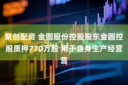 聚创配资 金圆股份控股股东金圆控股质押770万股 用于自身生产经营