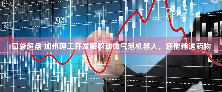 口袋超盘 加州理工开发酶驱动微气泡机器人，还能输送药物