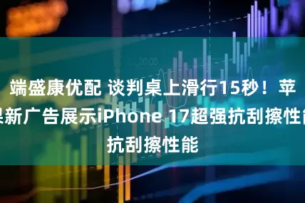 端盛康优配 谈判桌上滑行15秒！苹果新广告展示iPhone 17超强抗刮擦性能