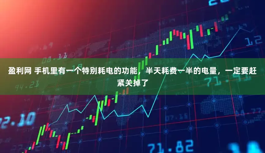 盈利网 手机里有一个特别耗电的功能，半天耗费一半的电量，一定要赶紧关掉了
