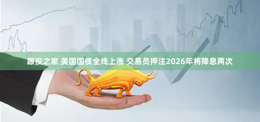 跟投之家 美国国债全线上涨 交易员押注2026年将降息两次