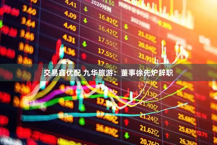 交易鑫优配 九华旅游：董事徐先炉辞职