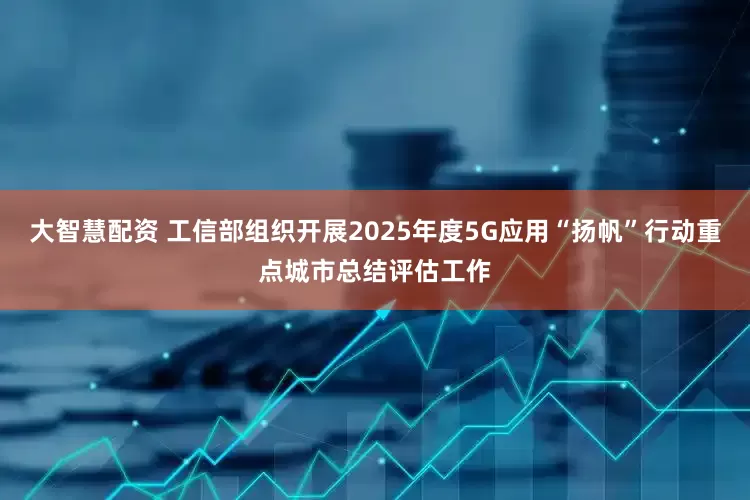 大智慧配资 工信部组织开展2025年度5G应用“扬帆”行动重点城市总结评估工作