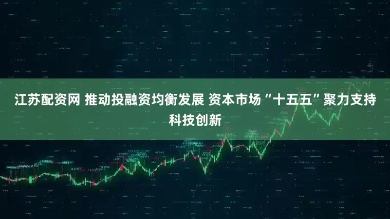 江苏配资网 推动投融资均衡发展 资本市场“十五五”聚力支持科技创新