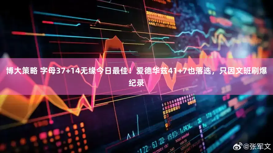 博大策略 字母37+14无缘今日最佳！爱德华兹41+7也落选，只因文班刷爆纪录